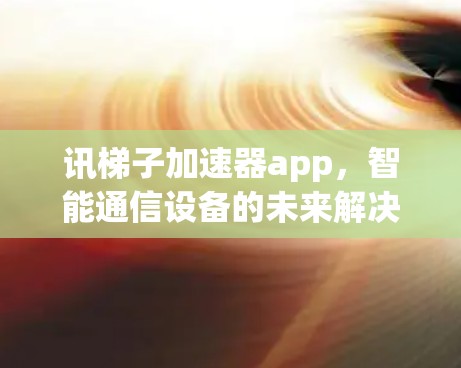 讯梯子加速器app，智能通信设备的未来解决方案