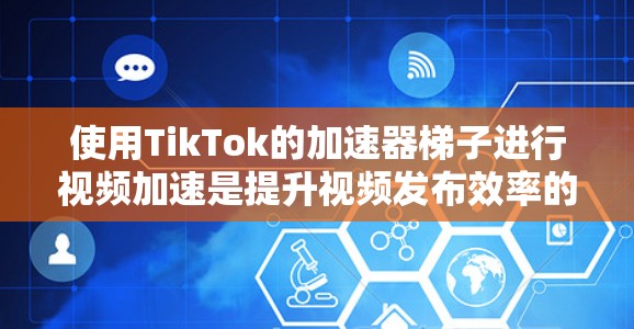 使用TikTok的加速器梯子进行视频加速是提升视频发布效率的有效方法，尤其是对于需要快速上传视频的用户。以下是详细的步骤指南