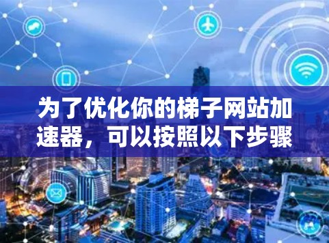 为了优化你的梯子网站加速器，可以按照以下步骤进行调整