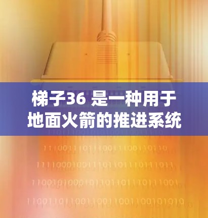 梯子36 是一种用于地面火箭的推进系统，通常用于测试和发射小型火箭。以下是关于梯子36的详细信息