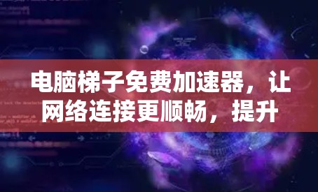 电脑梯子免费加速器，让网络连接更顺畅，提升生活质量