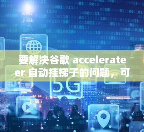 要解决谷歌 accelerateer 自动挂梯子的问题，可以按照以下步骤操作