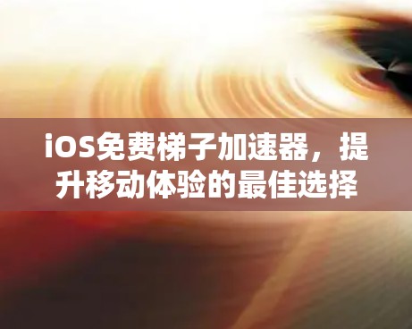 iOS免费梯子加速器，提升移动体验的最佳选择