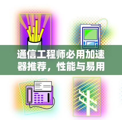 通信工程师必用加速器推荐，性能与易用兼具的解决方案
