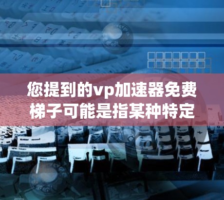 您提到的vp加速器免费梯子可能是指某种特定的加速工具或软件，但需要更多的上下文来准确理解。以下是几种可能的解释和解决方案