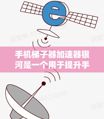 手机梯子器加速器银河是一个用于提升手机性能的工具，提供多种加速功能，包括下载、加载、应用响应和系统优化。以下是详细的步骤指南