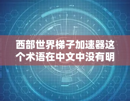 西部世界梯子加速器这个术语在中文中没有明确的定义或解释，可能是一个特定领域或项目中的缩写或意译。以下是一些可能的解释