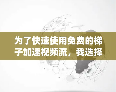 为了快速使用免费的梯子加速视频流，我选择了VLC Media Player，这是一个免费的视频播放器，具有梯子功能，可以直接在播放器中使用。以下是详细的步骤说明