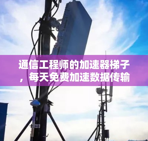 通信工程师的加速器梯子，每天免费加速数据传输