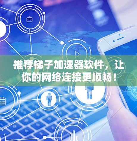 推荐梯子加速器软件，让你的网络连接更顺畅！