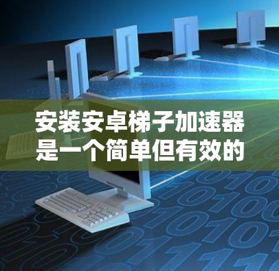 安装安卓梯子加速器是一个简单但有效的方法来提升手机性能。以下是详细的步骤指南