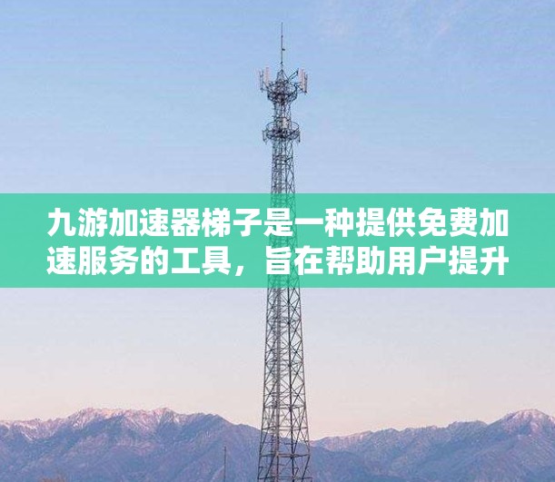 九游加速器梯子是一种提供免费加速服务的工具，旨在帮助用户提升游戏性能。以下是关于九游加速器梯子的详细分析