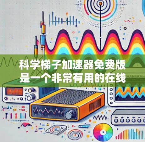 科学梯子加速器免费版是一个非常有用的在线学习工具，帮助学生快速掌握科学知识。以下是其主要特点和相关信息的总结