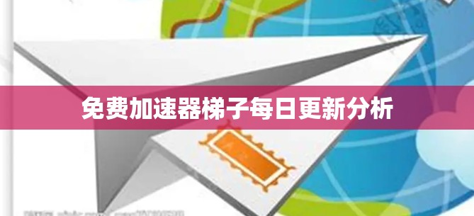 免费加速器梯子每日更新分析