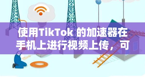 使用TikTok 的加速器在手机上进行视频上传，可以有效提升视频发布速度。以下是详细的步骤和建议