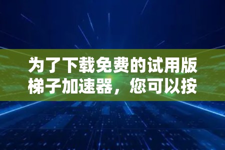 为了下载免费的试用版梯子加速器,您可以按照以下步骤进行 为了下载免费的试用版梯子加速器,您可以按照以下步骤进行