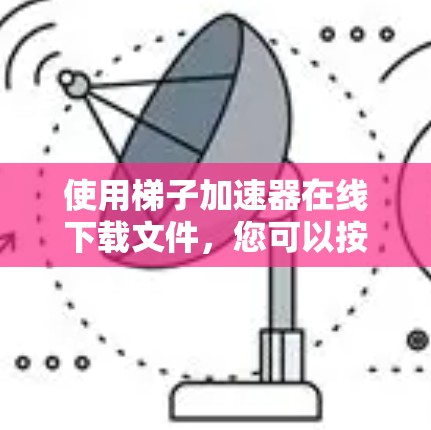 使用梯子加速器在线下载文件,您可以按照以下步骤进行 使用梯子加速器在线下载文件,您可以按照以下步骤进行