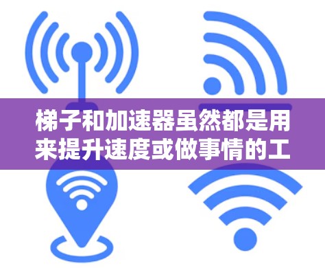 梯子和加速器虽然都是用来提升速度或做事情的工具,但它们在应用、结构和原理上有所不同 梯子和加速器虽然都是用来提升速度或做事情的工具,但它们在应用、结构和原理上有所不同