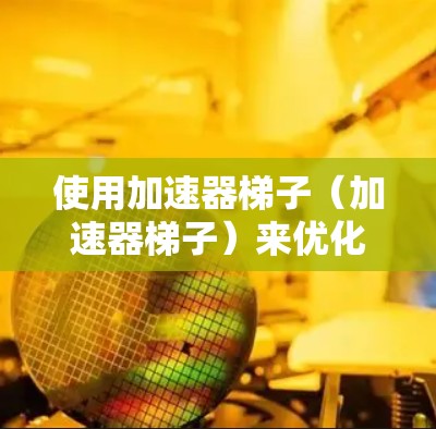 使用加速器梯子（加速器梯子）来优化设备之间的数据传输和加速功能，以下是详细的步骤指南