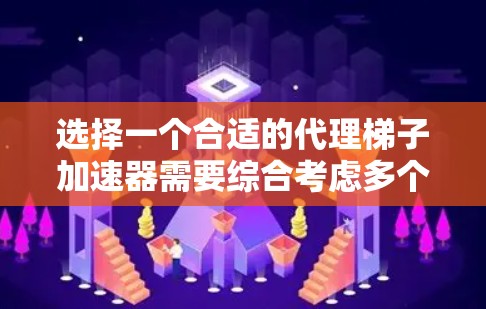 选择一个合适的代理梯子加速器需要综合考虑多个因素，以确保最佳的下载体验。以下是一个清晰的步骤指南，帮助您做出明智的选择