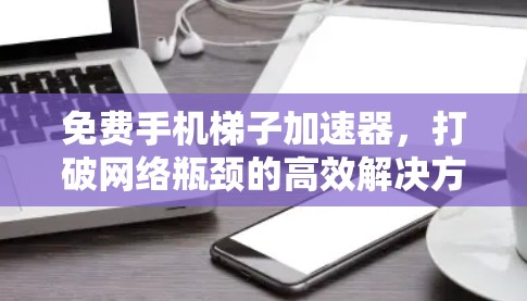 免费手机梯子加速器，打破网络瓶颈的高效解决方案