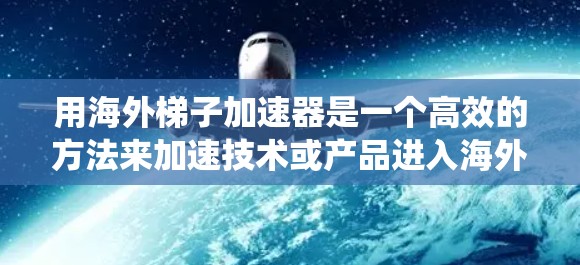 用海外梯子加速器是一个高效的方法来加速技术或产品进入海外市场。以下是一个系统的使用指南,帮助您有效地利用海外梯子加速器 用海外梯子加速器是一个高效的方法来加速技术或产品进入海外市场。以下是一个系统的使用指南,帮助您有效地利用海外梯子加速器