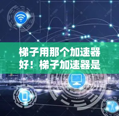 梯子用那个加速器好！梯子加速器是一种用于提升或固定梯子的工具，通常用来解决梯子滑落、固定梯子或增强梯子稳定性的问题。以下是关于梯子加速器的一些关键信息