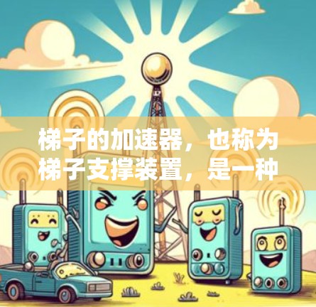 梯子的加速器，也称为梯子支撑装置，是一种用于稳定梯子在高处架设的装置。它通常由多个梯子或梯板组成，通过连接多个梯子的顶端，防止梯子滑落或倾斜。以下是关于梯子加速器的详细介绍