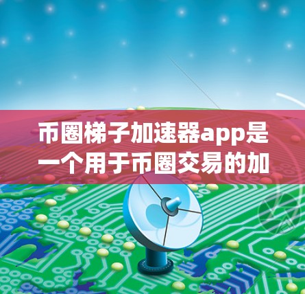 币圈梯子加速器app是一个用于币圈交易的加速工具，旨在帮助用户更快地赚取财富。它提供多种功能模块，包括交易执行、风险管理和策略指导等，用户需要有一定的资金基础和交易经验。以下是对该应用的详细介绍