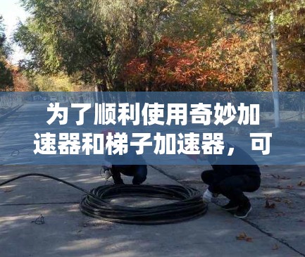为了顺利使用奇妙加速器和梯子加速器,可以按照以下步骤进行 为了顺利使用奇妙加速器和梯子加速器,可以按照以下步骤进行