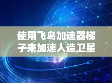 使用飞鸟加速器梯子来加速人造卫星的轨道，需要按照以下步骤进行