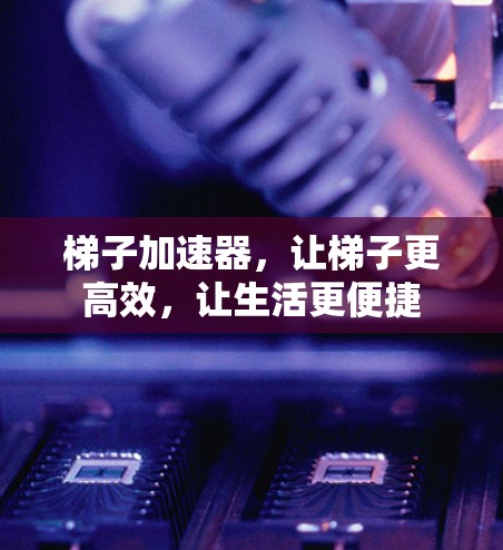 梯子加速器，让梯子更高效，让生活更便捷