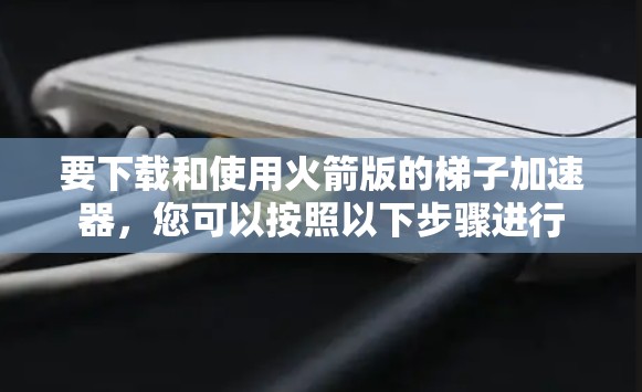 要下载和使用火箭版的梯子加速器，您可以按照以下步骤进行