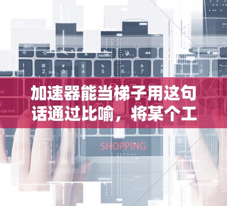 加速器能当梯子用这句话通过比喻，将某个工具或方法比作梯子，用来描述在特定环境中，某些工具如何像梯子一样提升效率或效率。以下是对此句的理解