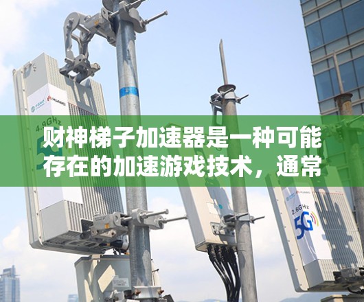 财神梯子加速器是一种可能存在的加速游戏技术，通常用于提升游戏的流畅度和运行速度。然而，目前没有明确的信息表明存在财神梯子加速器这一具体工具。以下是基于合理分析的建议
