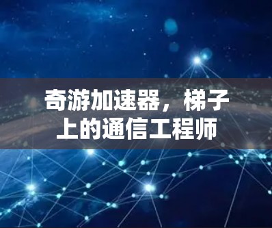 奇游加速器，梯子上的通信工程师