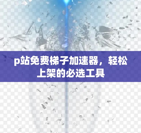 p站免费梯子加速器，轻松上架的必选工具