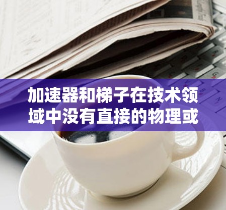 加速器和梯子在技术领域中没有直接的物理或工程上的联系，但它们可能在不同领域中被用来解决相同的问题或在特定的理论框架中相互作用。以下是它们可能的关系的几种可能性