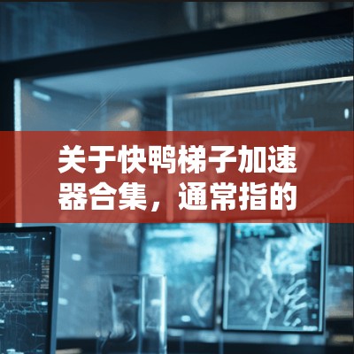 关于快鸭梯子加速器合集，通常指的是一种用于提升驾驶成绩的加速技术或工具。以下是一些常见的加速器及其使用方法，供您参考