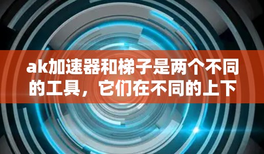 ak加速器和梯子是两个不同的工具，它们在不同的上下文中被用来达到不同的目的