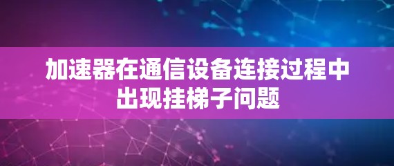 加速器在通信设备连接过程中出现挂梯子问题