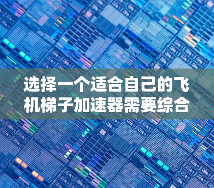 选择一个适合自己的飞机梯子加速器需要综合考虑多个因素，包括性能、价格、用户评价、兼容性和易用性。以下是详细的步骤和建议