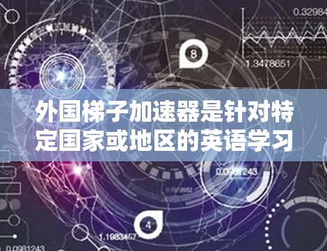 外国梯子加速器是针对特定国家或地区的英语学习工具，帮助学习者更快掌握英语。以下是一些常见的外国梯子加速器及其适用地区