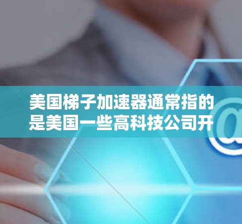 美国梯子加速器通常指的是美国一些高科技公司开发的自动化、智能化技术或加速器，用于提高生产效率、降低成本或改善运营。以下是一些可能的美国梯子加速器及其相关信息