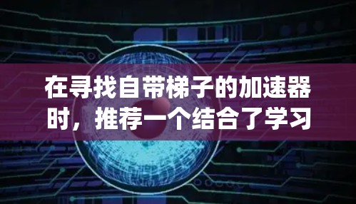 在寻找自带梯子的加速器时，推荐一个结合了学习方法优化、时间管理、心理调节等功能的教育类平台，如Khan Academy。以下是详细的推荐和解释
