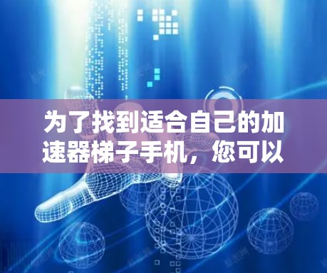 为了找到适合自己的加速器梯子手机，您可以按照以下步骤进行选择和规划