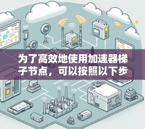 为了高效地使用加速器梯子节点，可以按照以下步骤进行