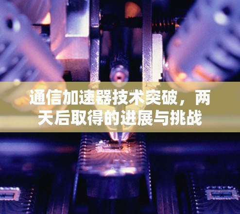 通信加速器技术突破，两天后取得的进展与挑战