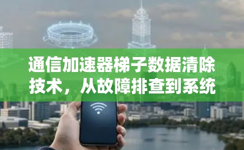 通信加速器梯子数据清除技术，从故障排查到系统优化