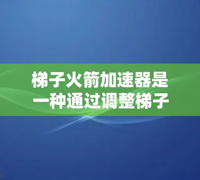 梯子火箭加速器是一种通过调整梯子头的角度来控制火箭飞行的技术，广泛应用于太空发射和短距离飞行中。以下是详细的使用步骤和信息